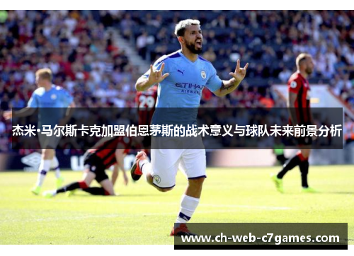 杰米·马尔斯卡克加盟伯恩茅斯的战术意义与球队未来前景分析